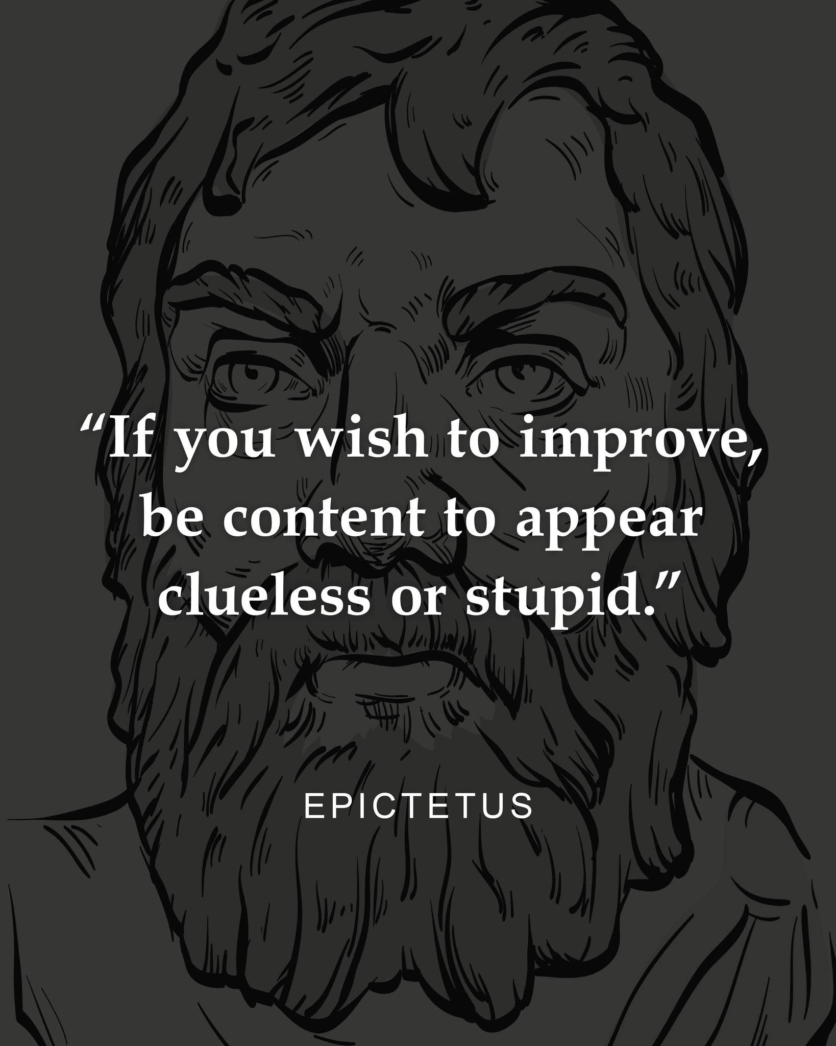 If you want to improve, be content to be thought foolish and stupid. – Epictetus