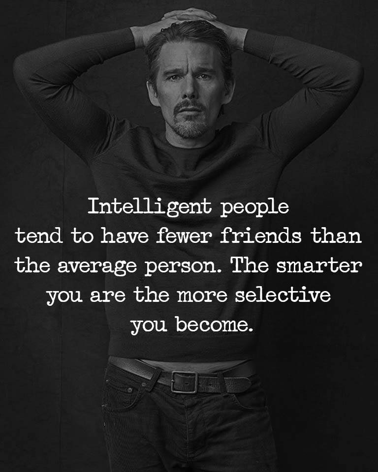 Intelligent people tend to have less friends than the average person. The smarter you are the more selective you become.