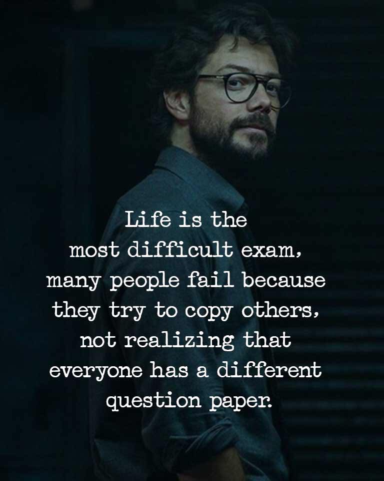 Life is the most difficult exam. Many people fail because they try to copy others. Not realizing that everyone has a different question paper.