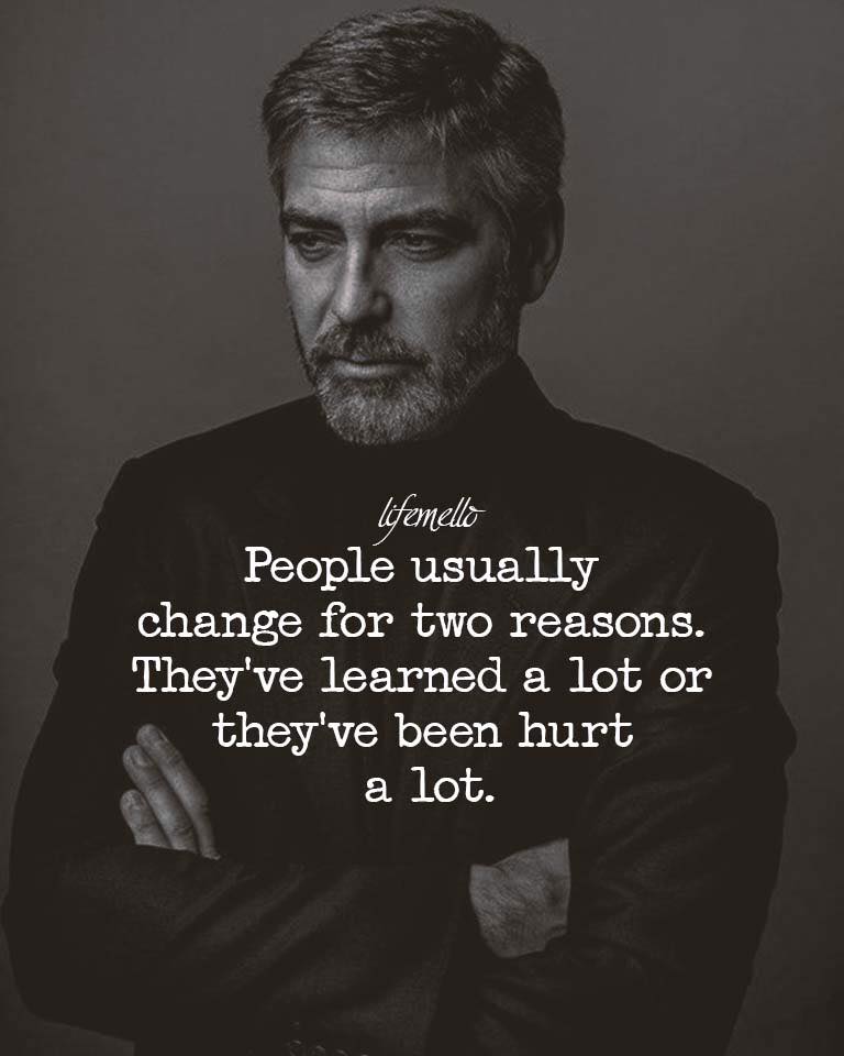 People usually change for two reasons. They’ve learned a lot or they’ve been hurt a lot.