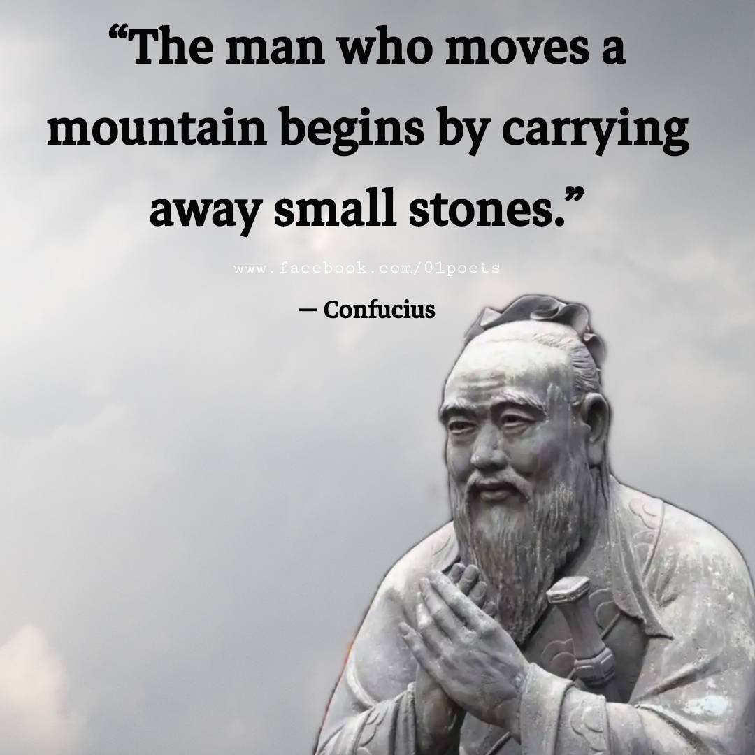 The man who moves a mountain begins by carrying away small stones. – Confucius