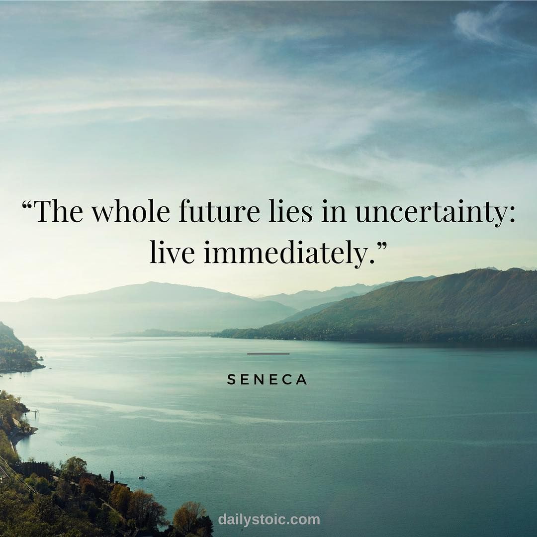 The whole future lies in uncertainty: live immediately.
