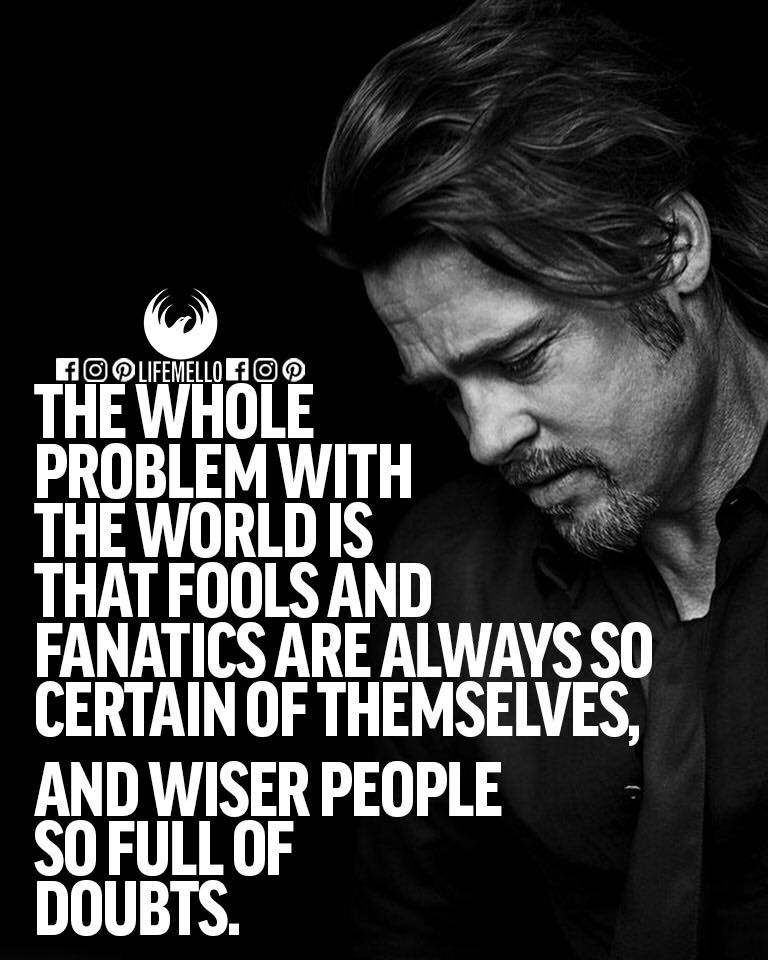 The whole problem with the world is that fools and fanatics are always so certain of themselves, and wiser people so full of doubts.