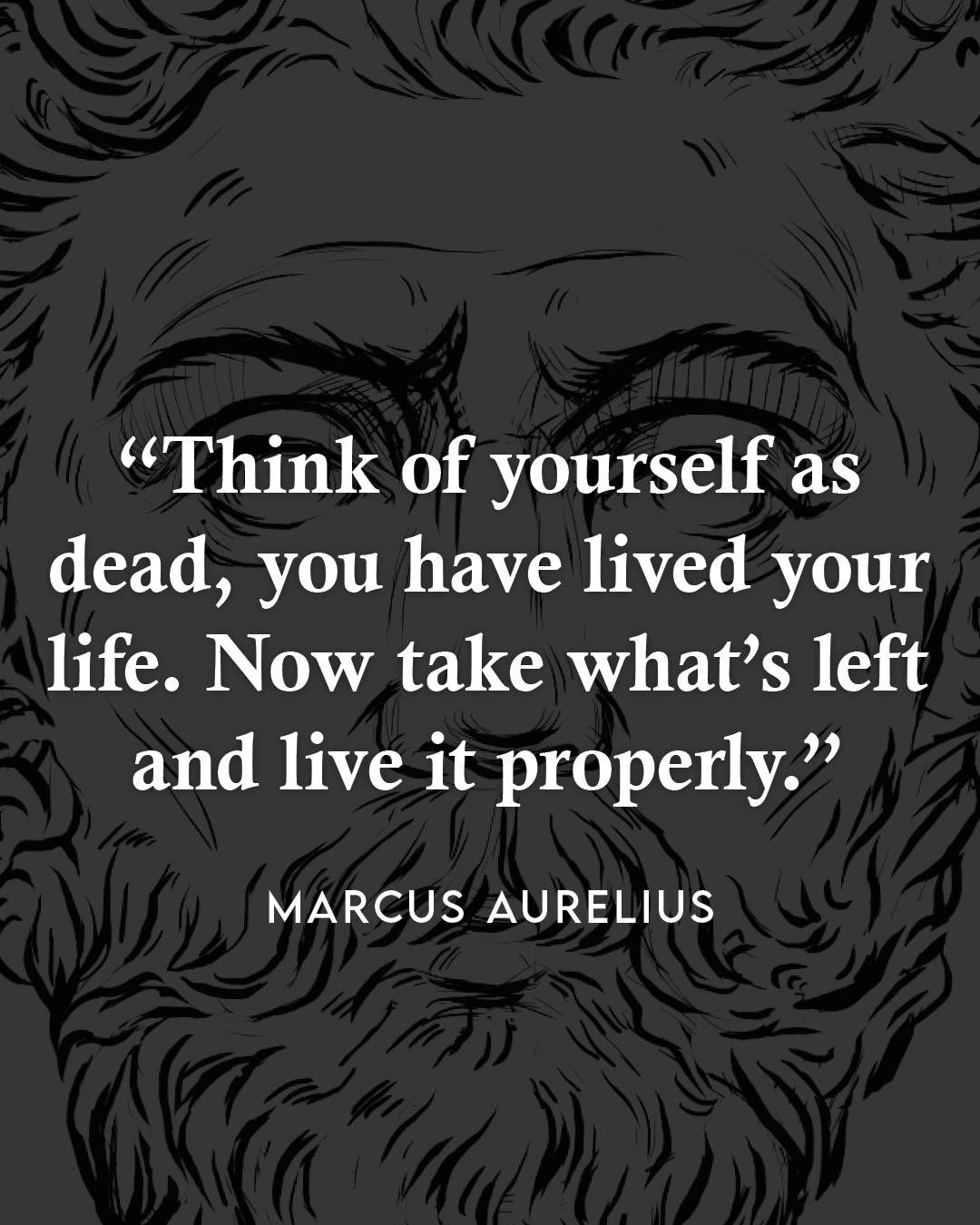 Think of yourself as dead. You have lived your life. Now take what’s left and live it properly.