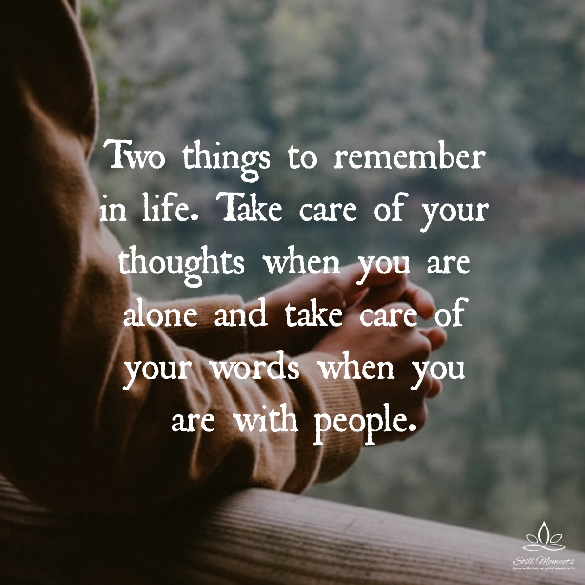 Two things to remember in life: take care of your thoughts when you’re alone, and take care of your words when you’re with people.