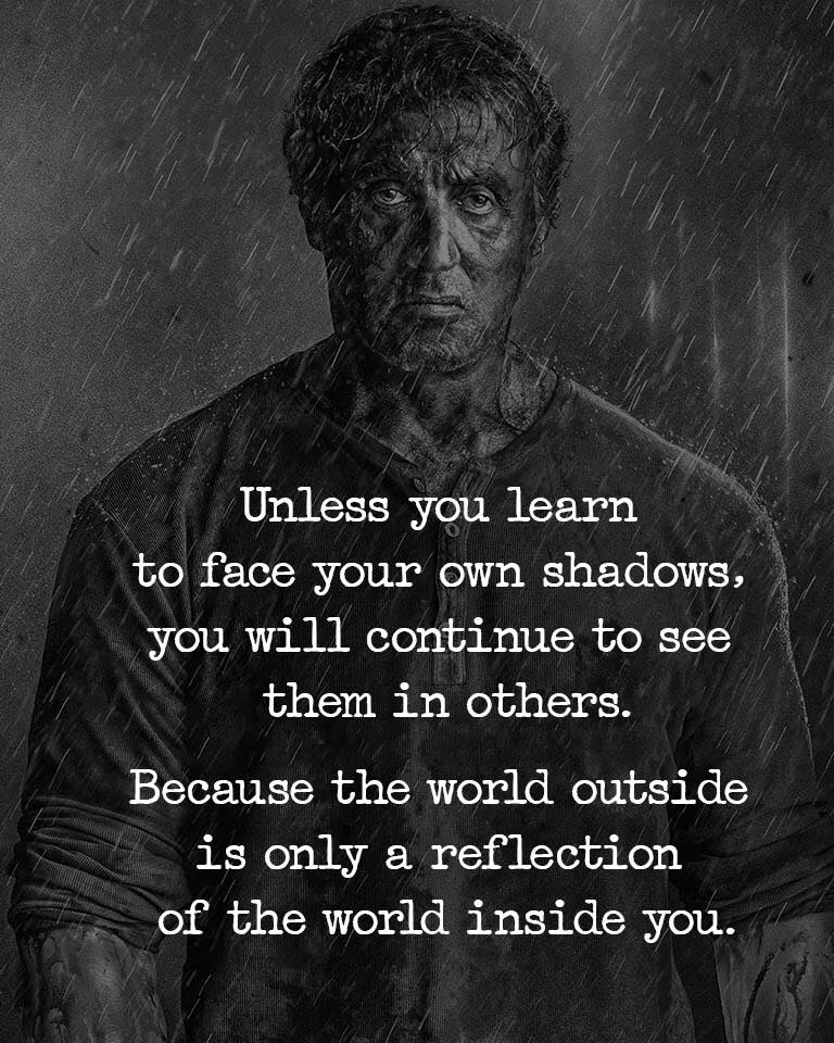 Unless you learn to face your own shadows, you will continue to see them in others, because the world outside you is only a reflection of the world inside you.
