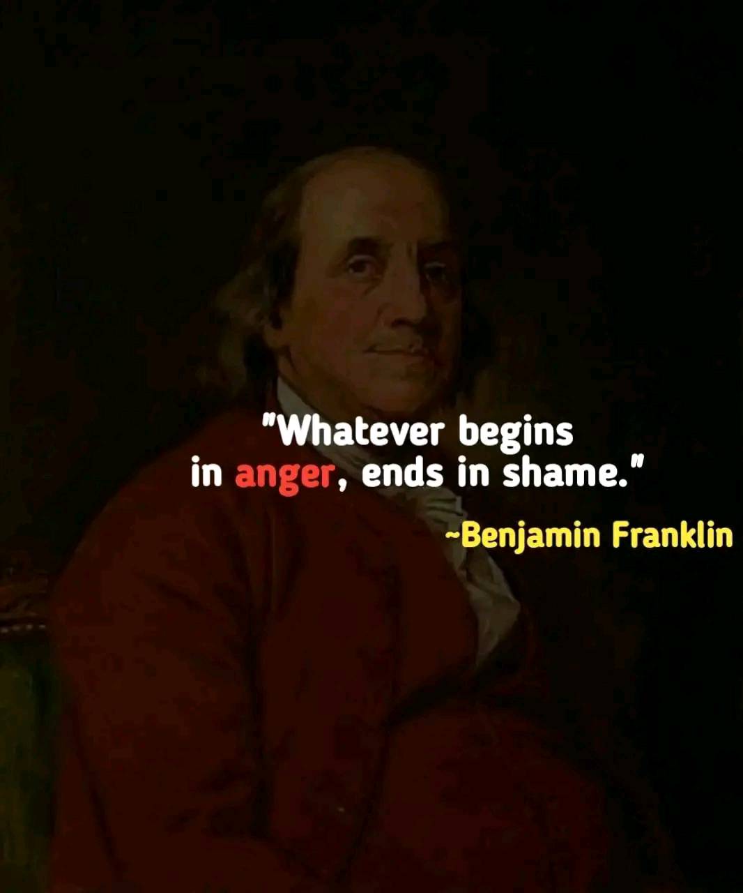 Whatever is begun in anger ends in shame. – Benjamin Franklin