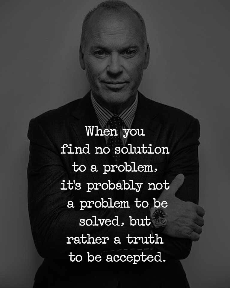 When you find no solution to a problem, it’s probably not a problem to be solved, but rather a truth to be accepted.