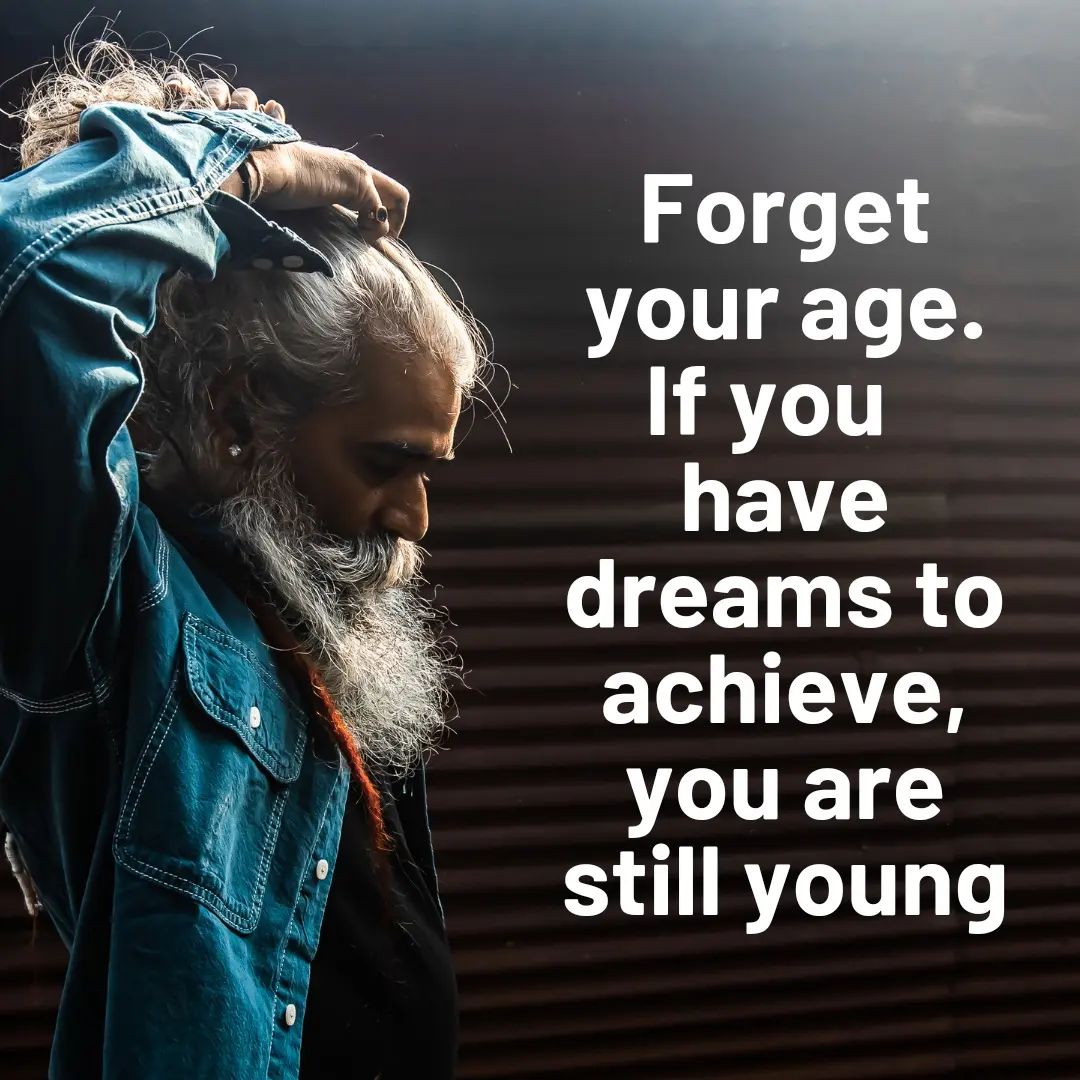 Forget your age. if you have dreams to achieve, you are still young.