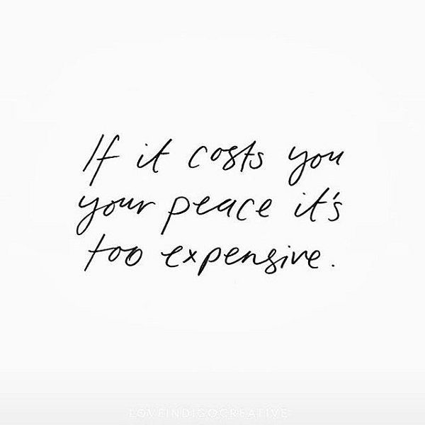 If it costs you your peace, it’s too expensive.