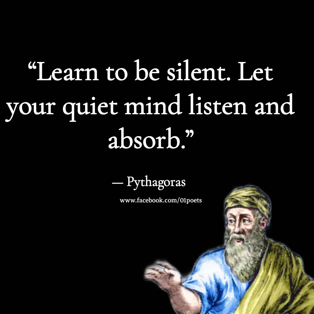 Learn to be silent. Let your quiet mind listen and absorb – Pythagoras