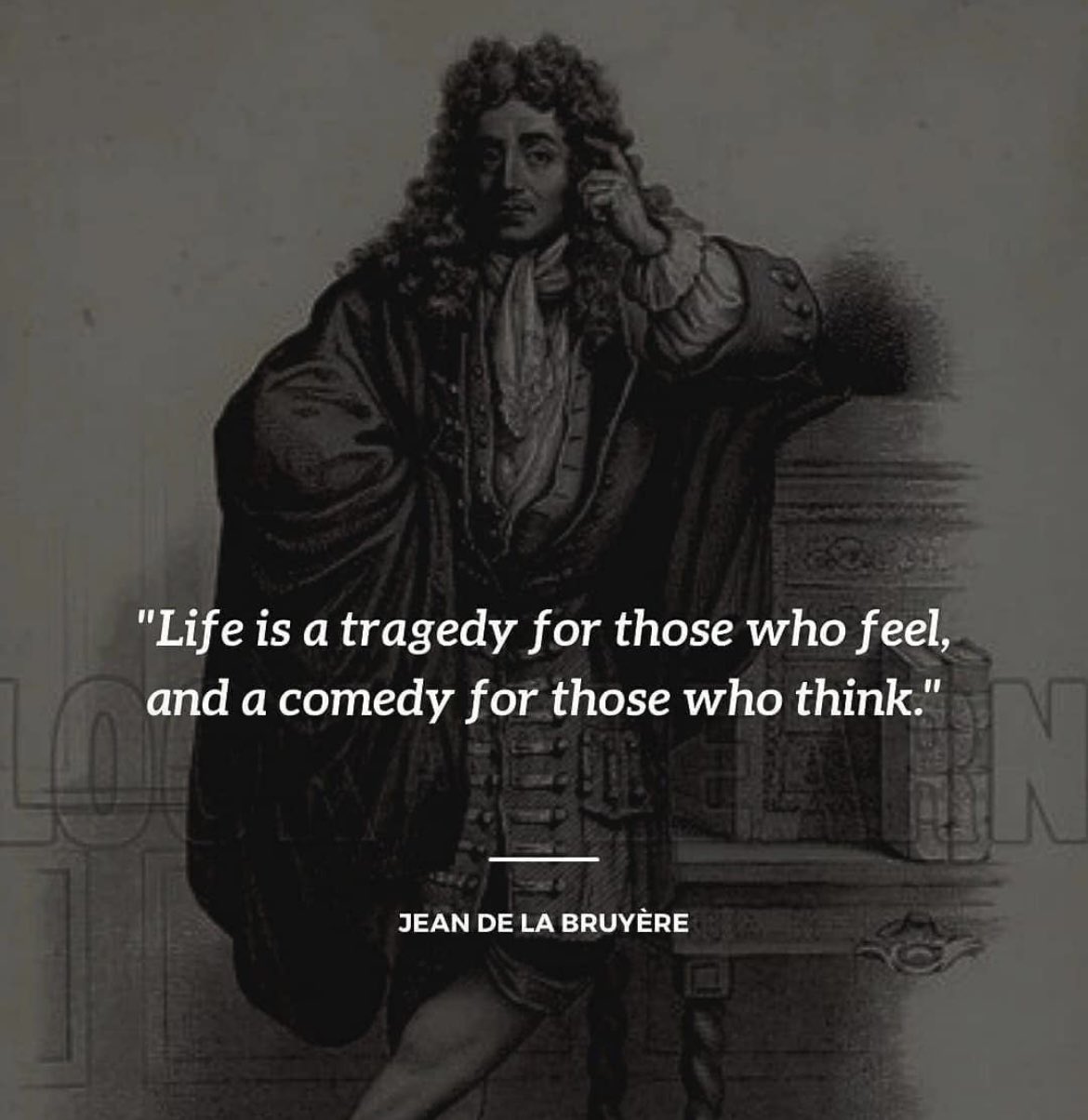 Life is a tragedy for those who feel, and a comedy for those who think.