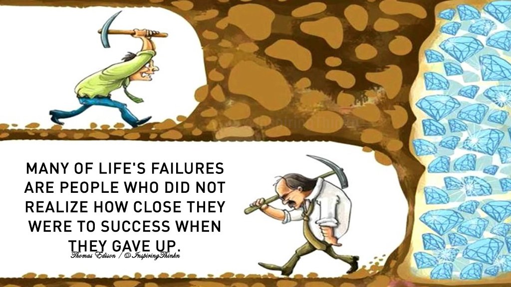 Many of life’s failures are people who did not realize how close they were to success when they gave up. Thomas A. Edison