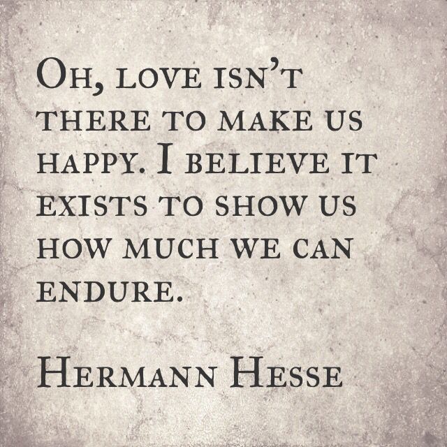 Oh, love isn’t there to make us happy. I believe it exists to show us how much we can endure.