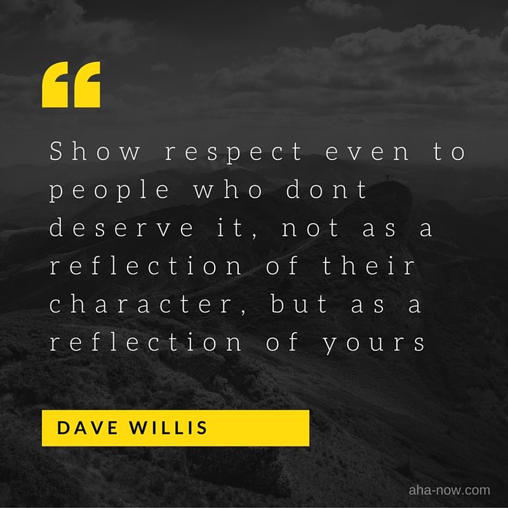 Show respect even to people who don’t deserve it, not as a reflection of their character, but as a reflection of yours.