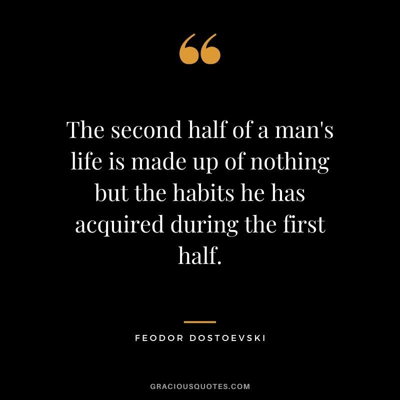 The second half of a man’s life is made up of nothing but the habits he has acquired during the first half.