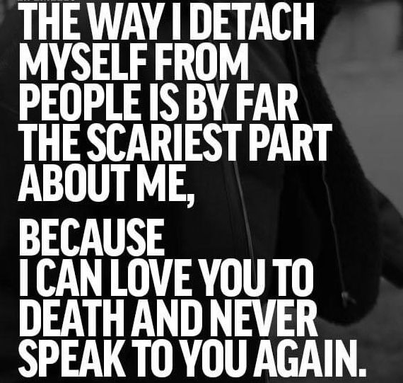 The way I detach myself from people is by far the scariest part about me, because I can love you to death and never speak to you again.