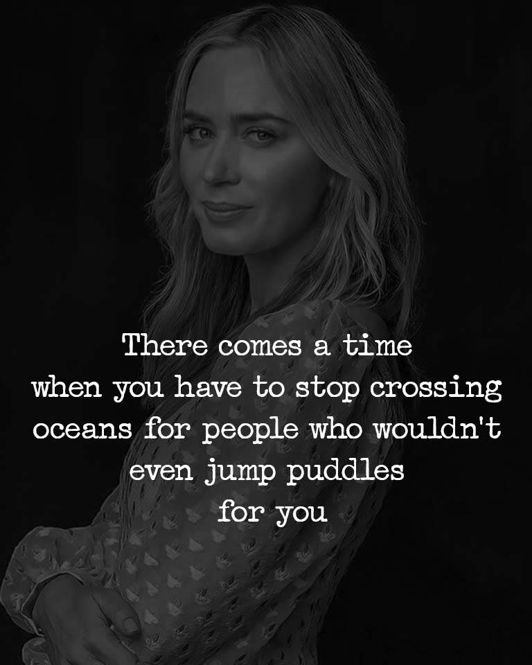 There comes a time when you have to stop crossing oceans for people wouldn’t even jump puddles for you.