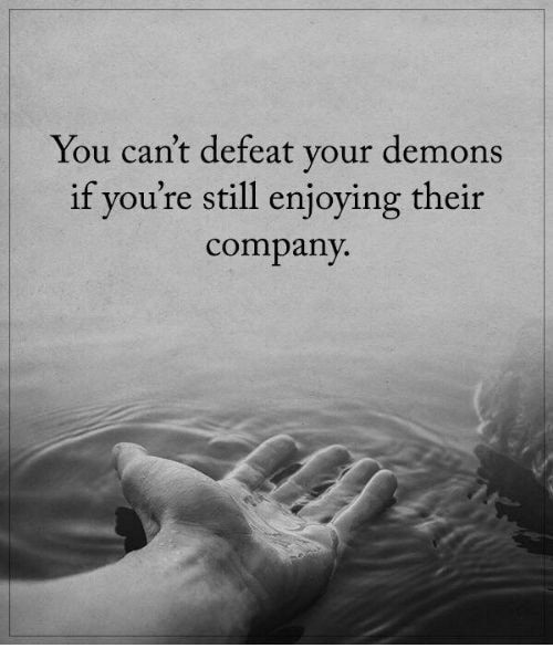 You can’t defeat your demons if you’re still enjoying their company.