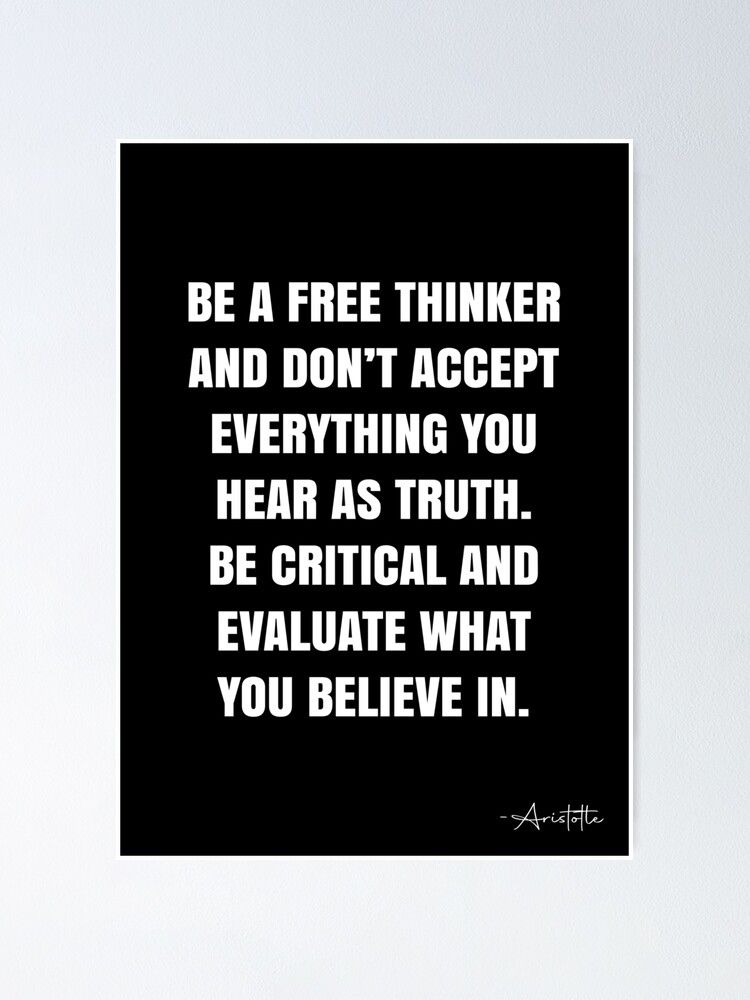 Be a free thinker and don’t accept everything you hear as truth. Be critical and evaluate what you believe in.