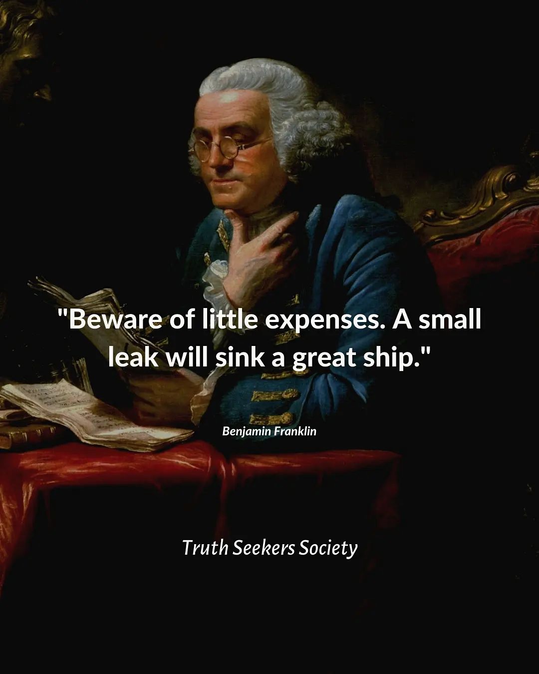 Beware of little expenses a small leak will sink a great ship.