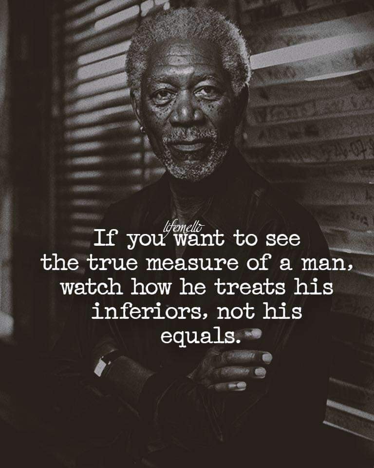 If you want to see the true measure of a man, watch how he treats his inferiors, not his equals.