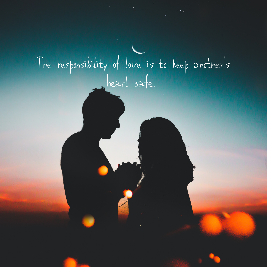 The responsibility of love is to keep another’s heart safe.