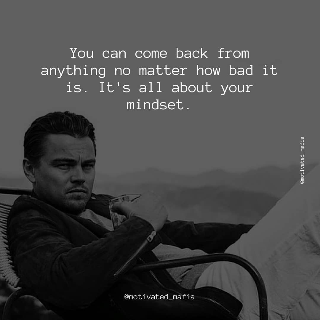 You can come back from anything no matter how bad you think the situation is. It’s all about your mindset.