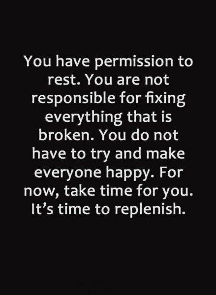 You have permission to rest. You are not responsible for fixing everything that is broken. You do not have to try and make everyone happy. For now, take time for you. It’s time to replenish.