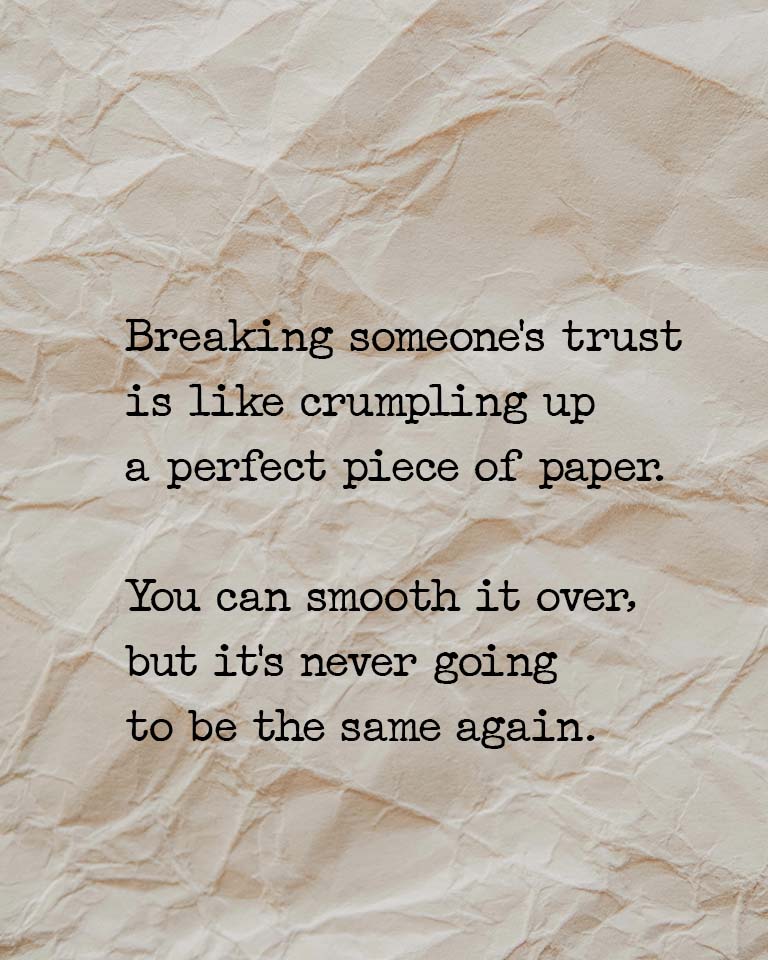 Breaking someone’s trust is like crumpling up a perfect piece of paper. You can smooth it over, but it’s never going to be the same again.