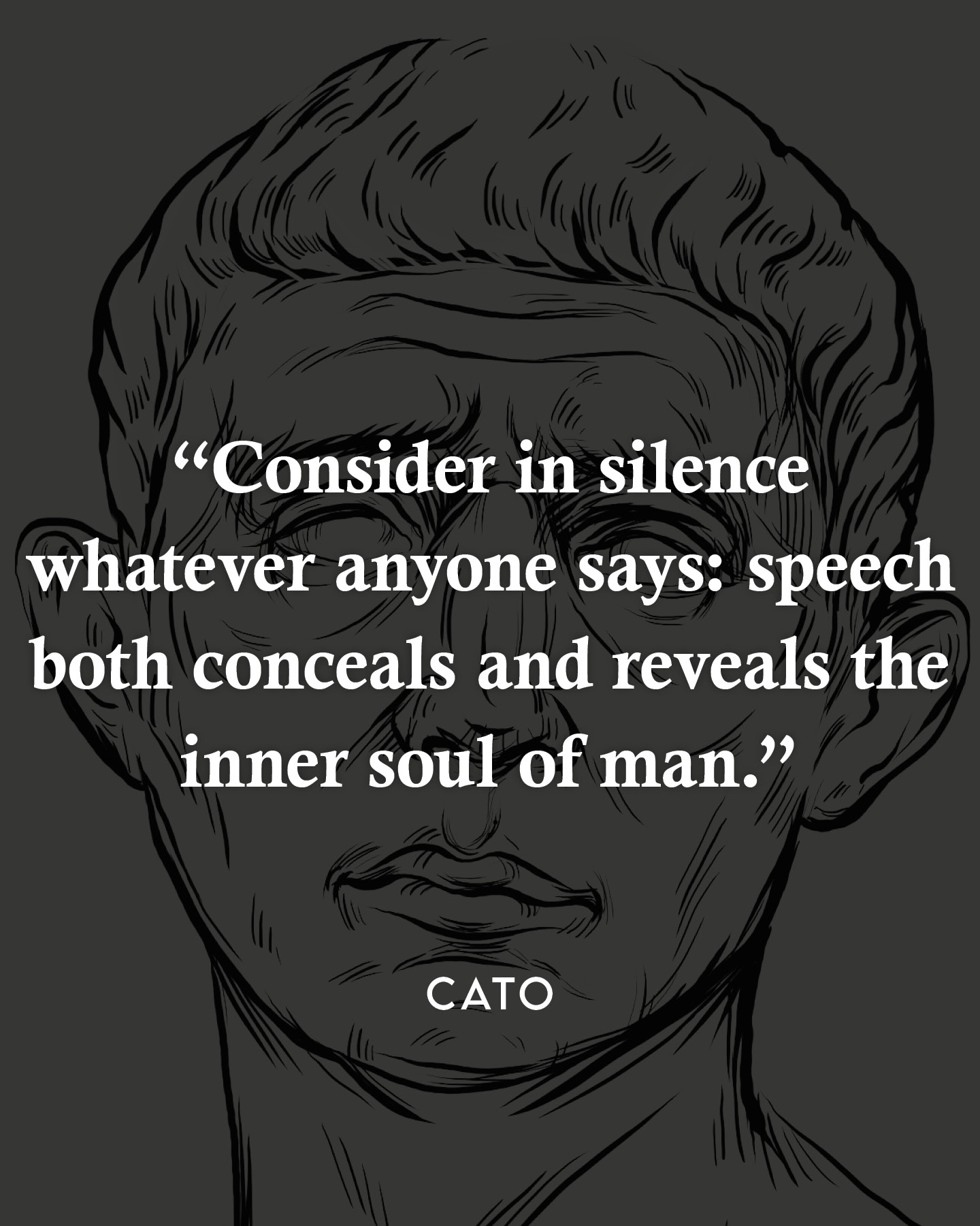 Consider in silence whatever any one says: speech both conceals and reveals the inner soul of man. Cato