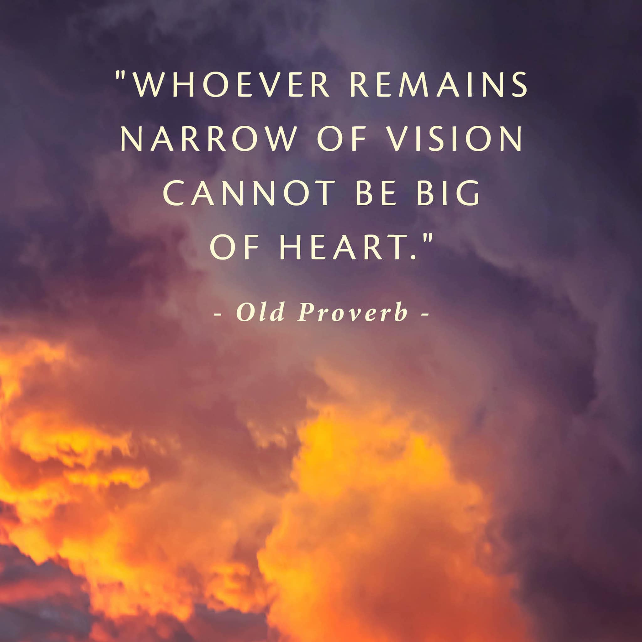 He who is narrow of vision cannot be big of heart. Chinese Proverb