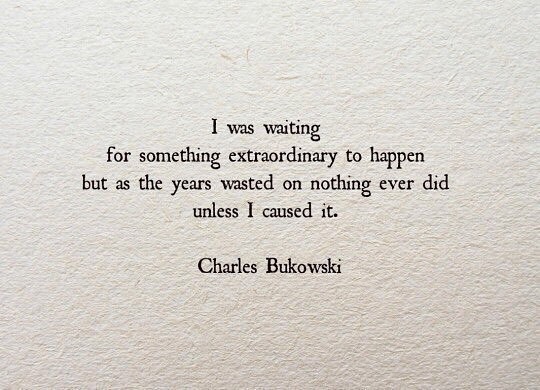 I was waiting for something extraordinary to happen but as the years wasted on nothing ever did unless I caused it.