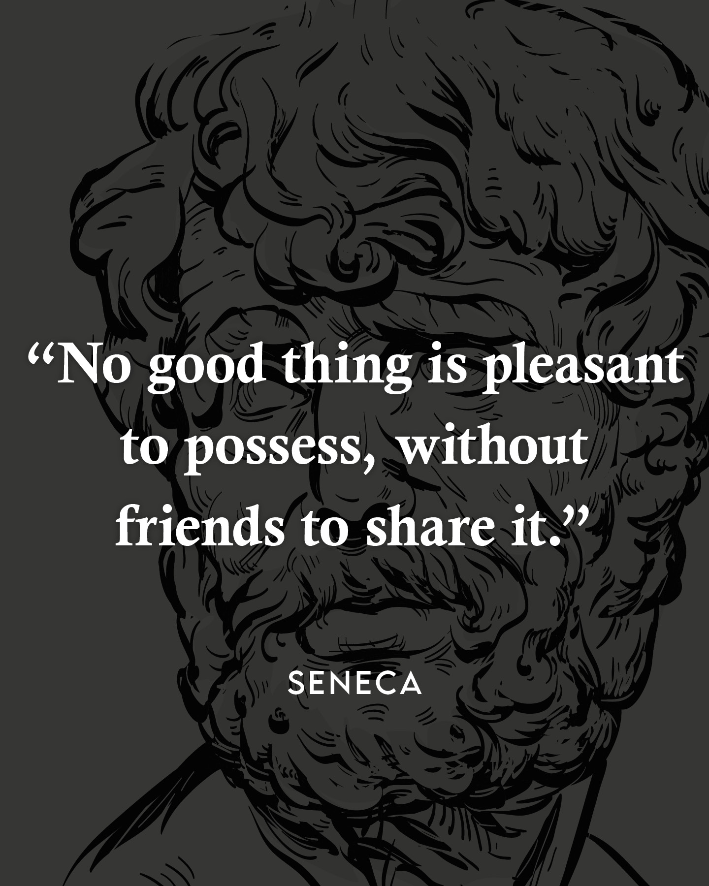 No good thing is pleasant to possess, without friends to share it.