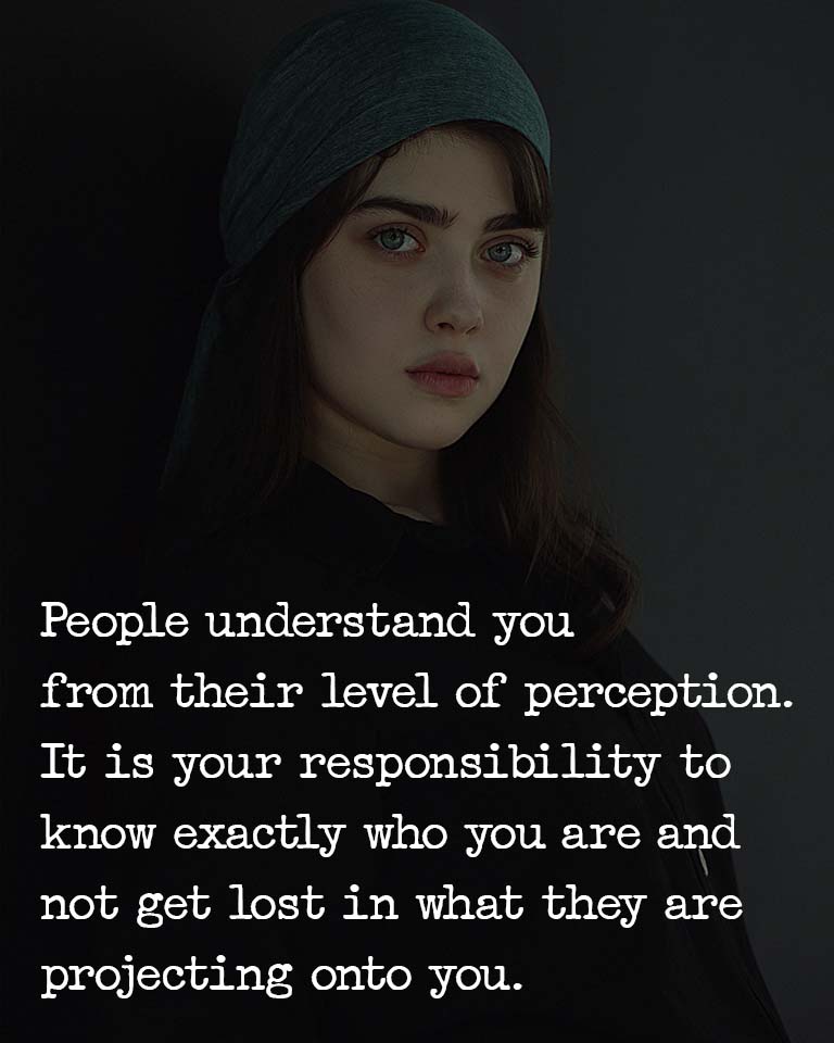 People understand you from their level of perception, It is your responsibility to know exactly who you are and not get lost in what they are projecting onto you.