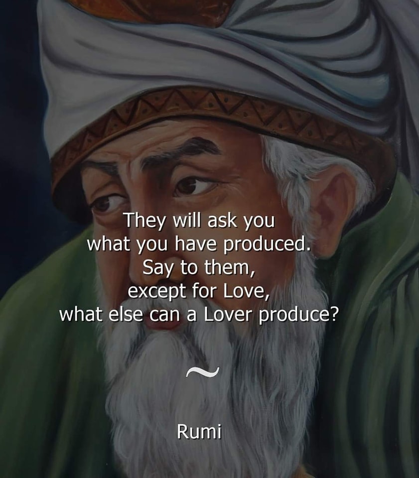 Rumi quote: They will ask you what you have produced. Say to them, except for Love, what else can a Lover produce?