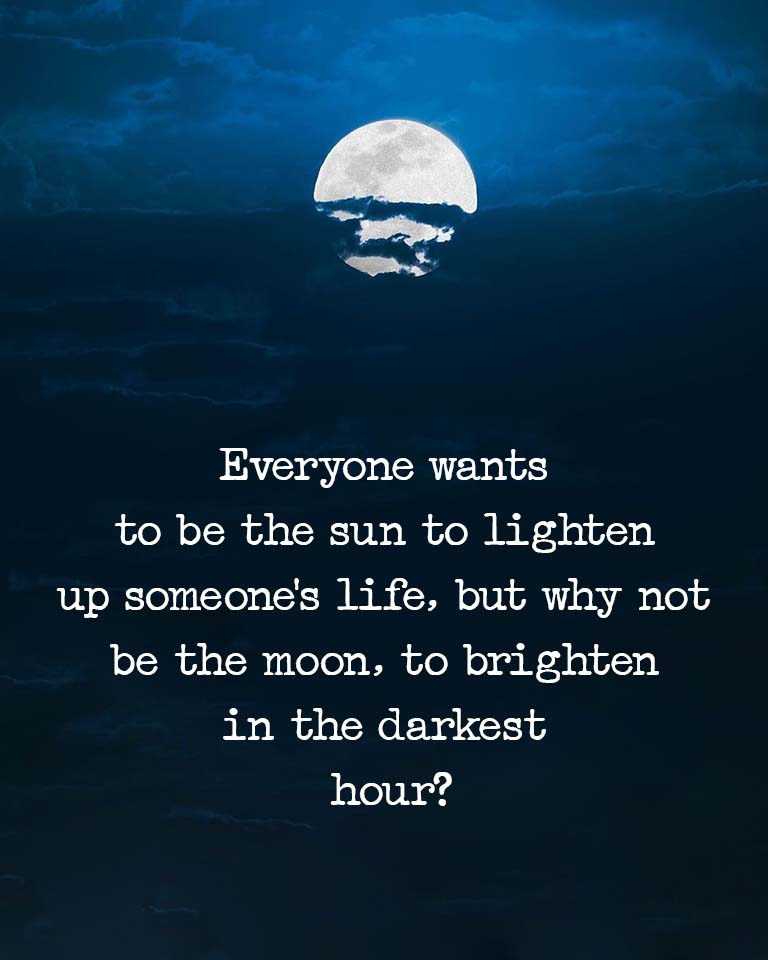 Everyone wants to be the sun to lighten up someone’s life, but why not be the moon, to brighten in the darkest hour?