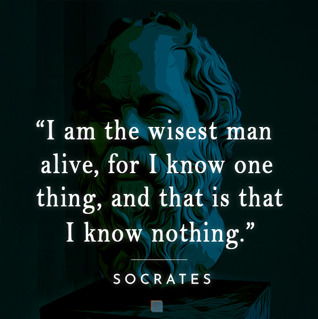 I am the wisest man alive, for I know one thing, and that is that I know nothing. — Socrates