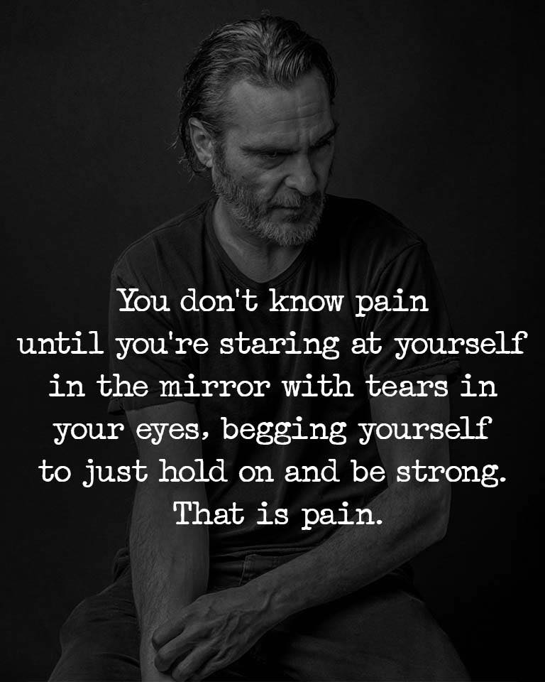 You don’t know pain until you’re staring at yourself in the mirror with tears in your eyes, begging yourself to just hold on and be strong.That is pain.