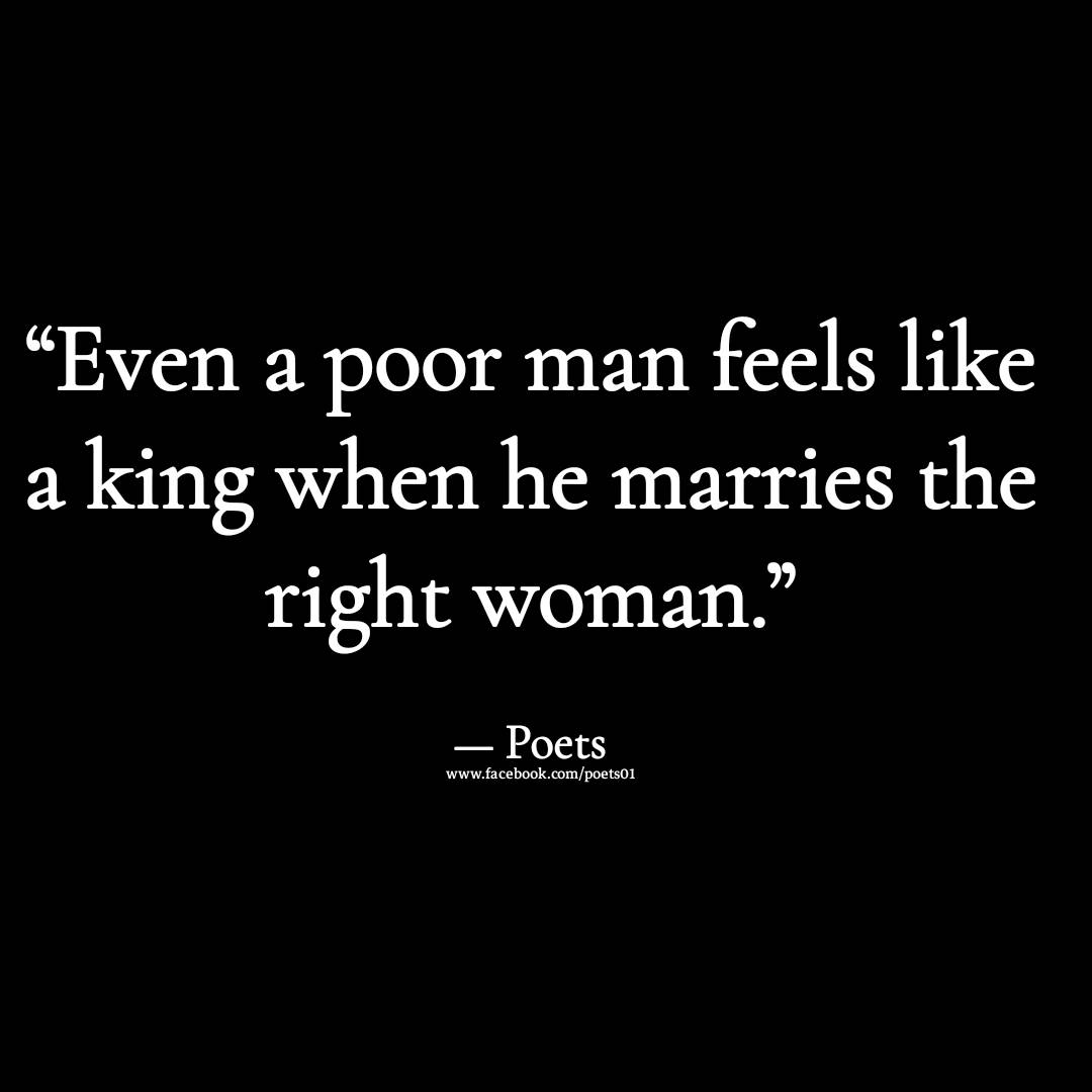 Even a poor man feels like a king when he marries the right woman.