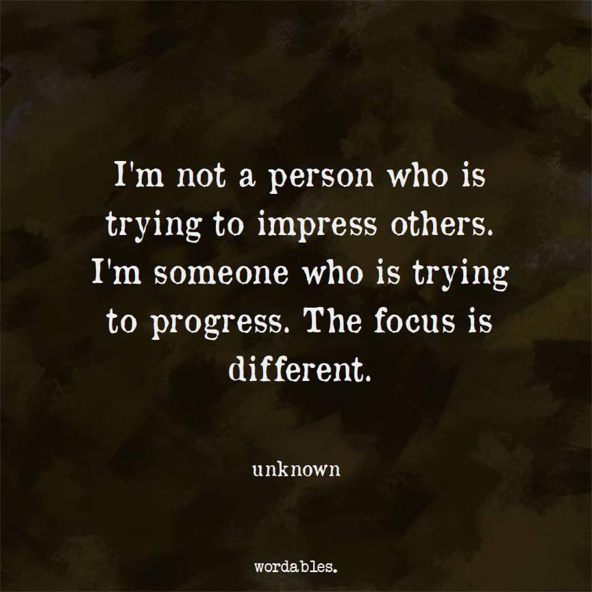 I am not a person who is trying to impress others. I’m someone who is trying to progress. The focus is different.