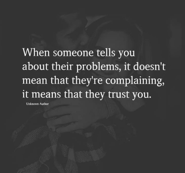 When someone tells you about their problems, it doesn’t mean that they’re complaining, it means that they trust you.